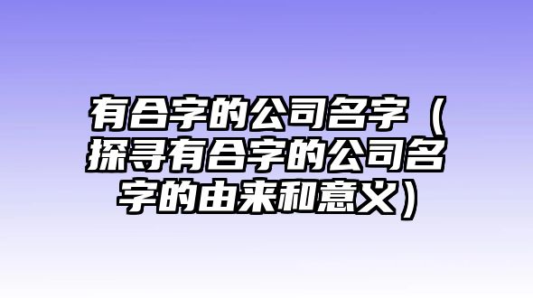 有合字的公司名字（探寻有合字的公司名字的由来和意义）