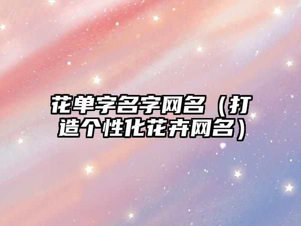 花单字名字网名（打造个性化花卉网名）