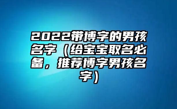 2022带博字的男孩名字（给宝宝取名必备，推荐博字男孩名字）