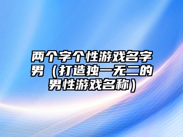 两个字个性游戏名字男（打造独一无二的男性游戏名称）