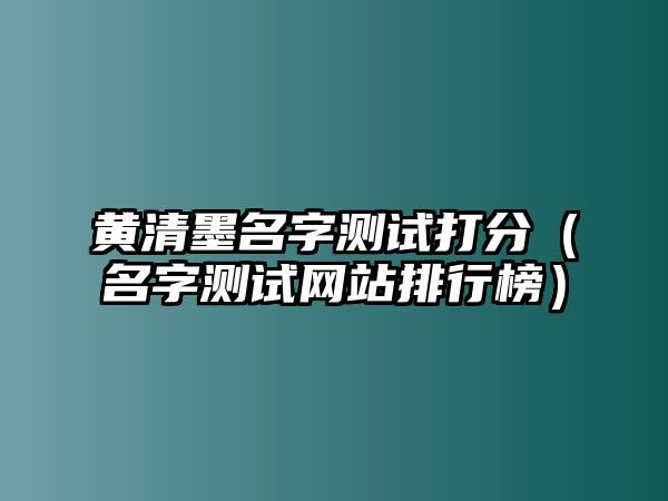 黄清墨名字测试打分（名字测试网站排行榜）