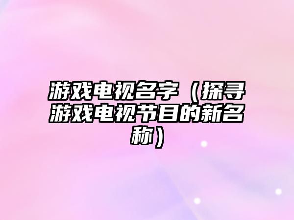 游戏电视名字（探寻游戏电视节目的新名称）