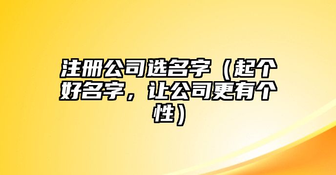 注册公司选名字（起个好名字，让公司更有个性）