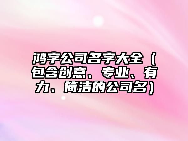 鸿字公司名字大全（包含创意、专业、有力、简洁的公司名）