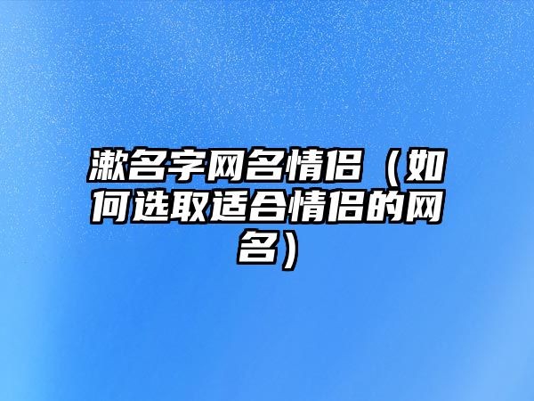 漱名字网名情侣（如何选取适合情侣的网名）