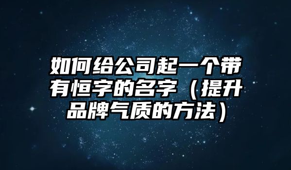 如何给公司起一个带有恒字的名字（提升品牌气质的方法）