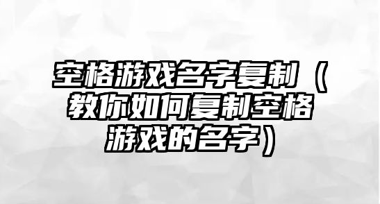 空格游戏名字复制（教你如何复制空格游戏的名字）