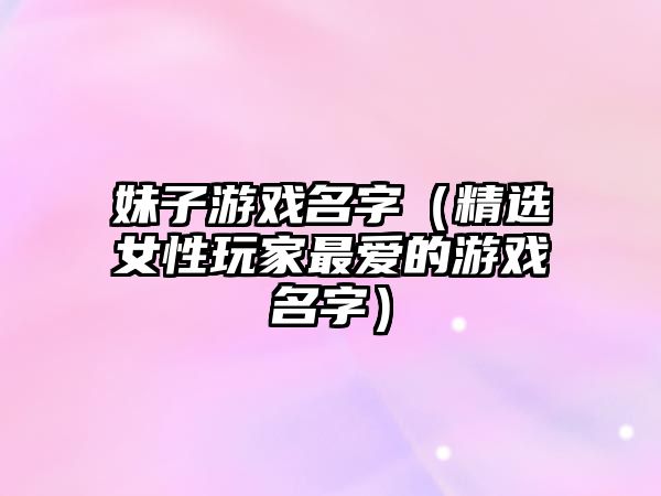 妹子游戏名字（精选女性玩家最爱的游戏名字）