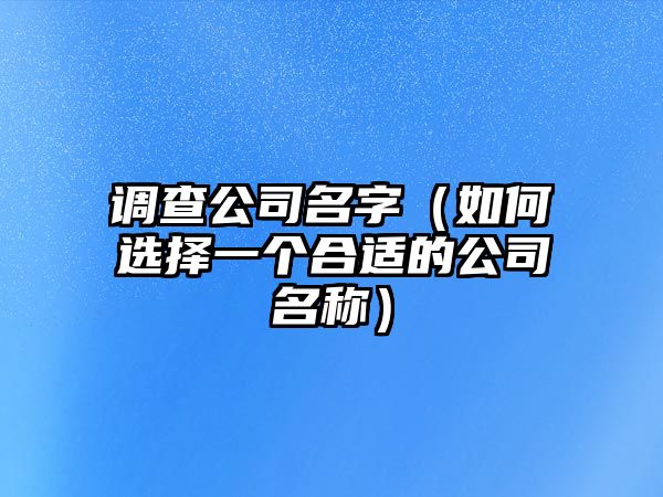 调查公司名字（如何选择一个合适的公司名称）