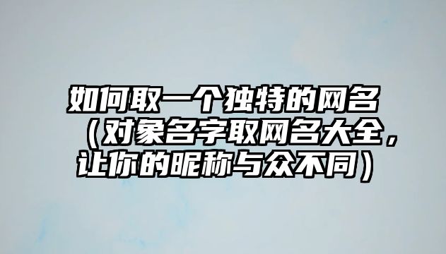如何取一个独特的网名（对象名字取网名大全，让你的昵称与众不同）