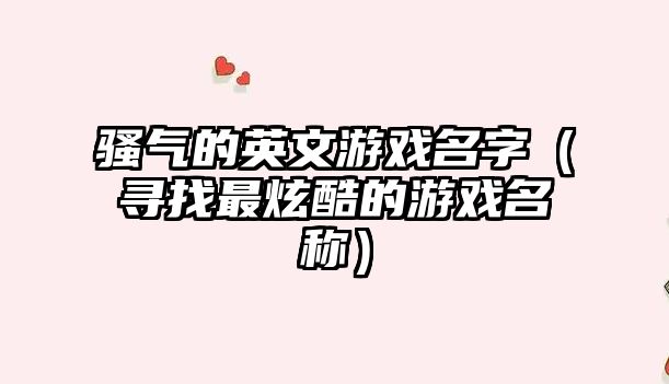 骚气的英文游戏名字（寻找最炫酷的游戏名称）