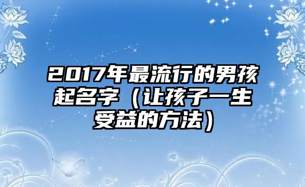2017年最流行的男孩起名字（让孩子一生受益的方法）