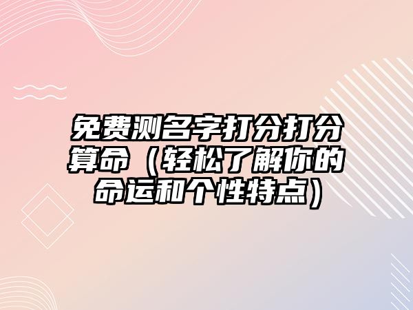 免费测名字打分打分算命（轻松了解你的命运和个性特点）