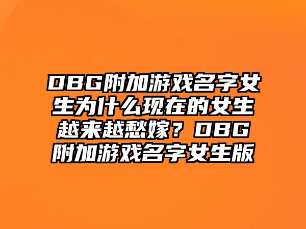 DBG附加游戏名字女生为什么现在的女生越来越愁嫁？DBG附加游戏名字女生版