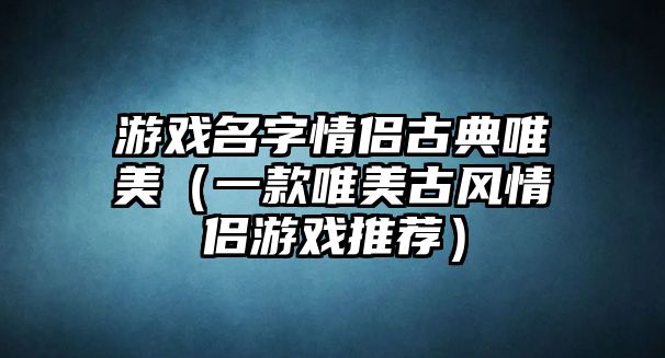 游戏名字情侣古典唯美（一款唯美古风情侣游戏推荐）