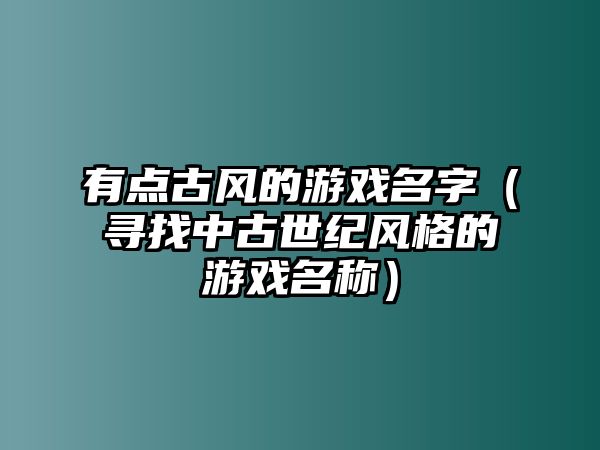 有点古风的游戏名字（寻找中古世纪风格的游戏名称）