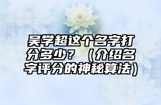 吴学超这个名字打分多少？（介绍名字评分的神秘算法）