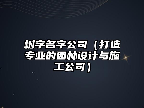 树字名字公司（打造专业的园林设计与施工公司）