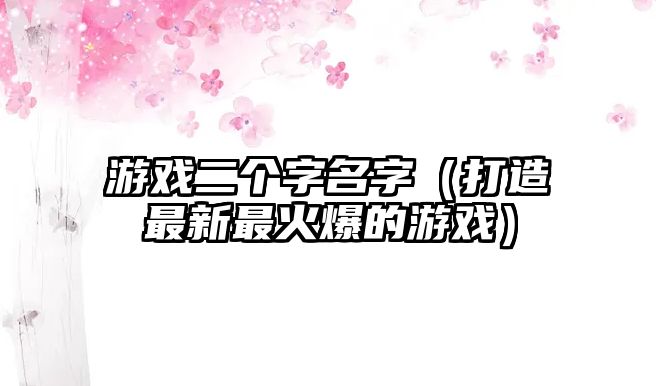 游戏二个字名字（打造最新最火爆的游戏）
