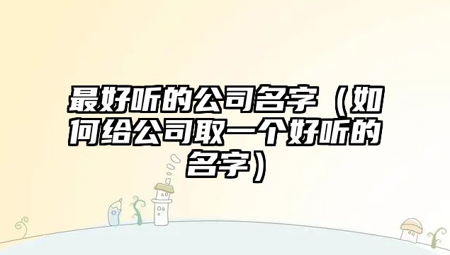 最好听的公司名字（如何给公司取一个好听的名字）