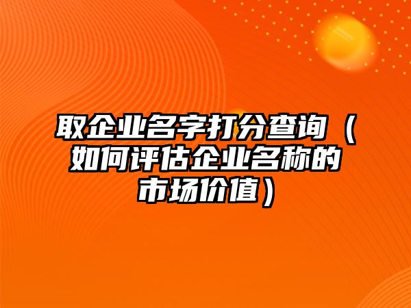 取企业名字打分查询（如何评估企业名称的市场价值）