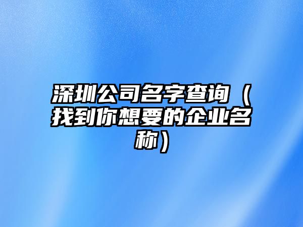 深圳公司名字查询（找到你想要的企业名称）