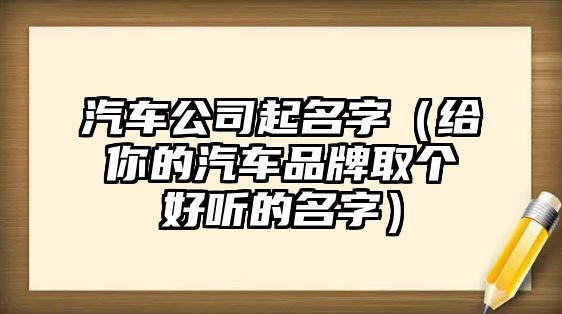 汽车公司起名字（给你的汽车品牌取个好听的名字）