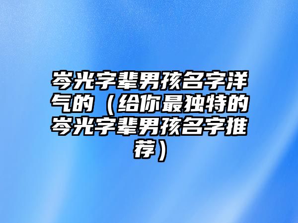 岑光字辈男孩名字洋气的（给你最独特的岑光字辈男孩名字推荐）