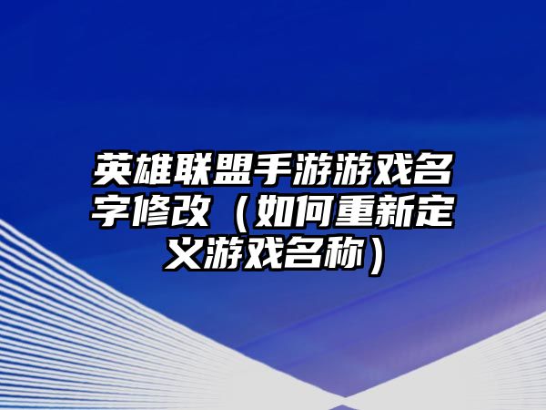 英雄联盟手游游戏名字修改（如何重新定义游戏名称）