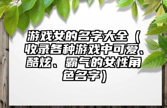 游戏女的名字大全（收录各种游戏中可爱、酷炫、霸气的女性角色名字）