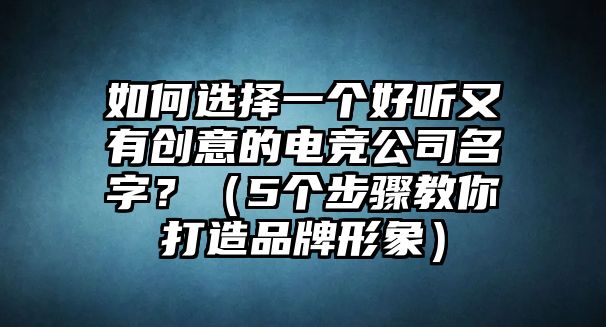 如何选择一个好听又有创意的电竞公司名字？（5个步骤教你打造品牌形象）