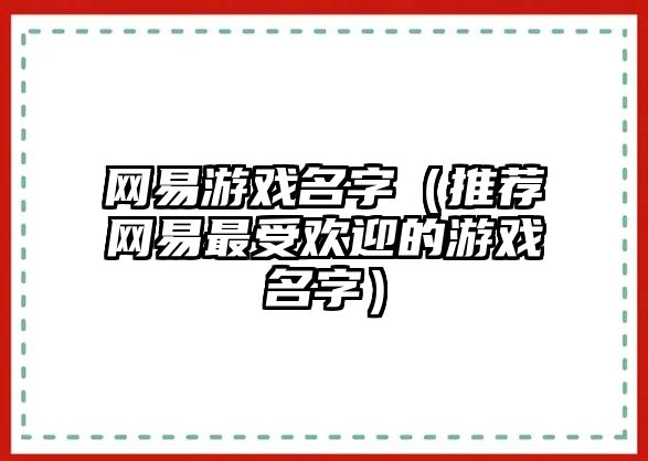 网易游戏名字（推荐网易最受欢迎的游戏名字）