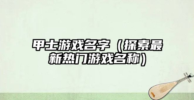甲士游戏名字（探索最新热门游戏名称）