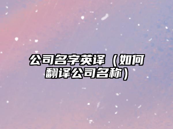 公司名字英译（如何翻译公司名称）