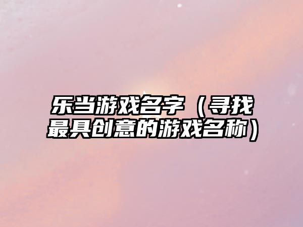 乐当游戏名字（寻找最具创意的游戏名称）