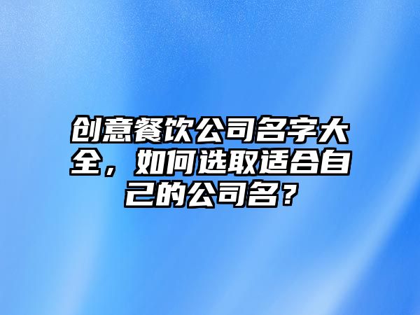 创意餐饮公司名字大全，如何选取适合自己的公司名？