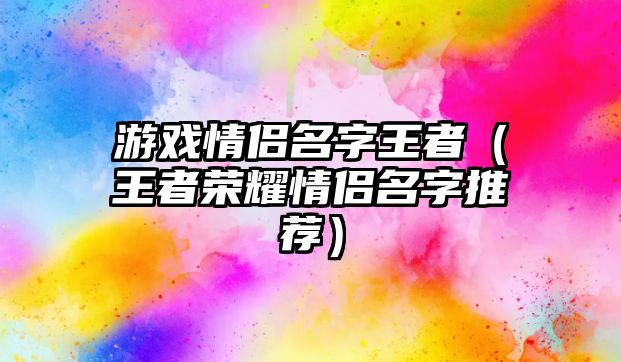 游戏情侣名字王者（王者荣耀情侣名字推荐）