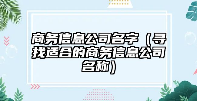 商务信息公司名字（寻找适合的商务信息公司名称）