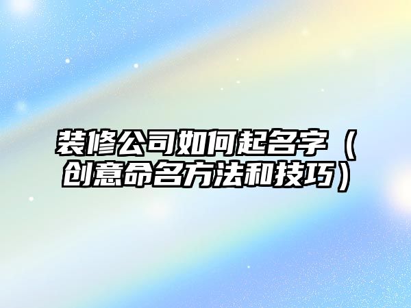 装修公司如何起名字（创意命名方法和技巧）