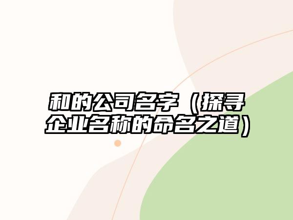 和的公司名字（探寻企业名称的命名之道）