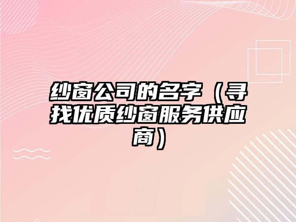 纱窗公司的名字（寻找优质纱窗服务供应商）