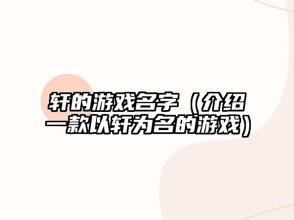 轩的游戏名字（介绍一款以轩为名的游戏）