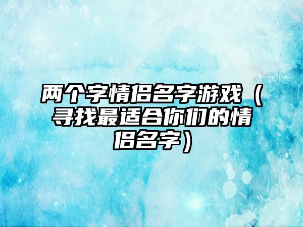 两个字情侣名字游戏（寻找最适合你们的情侣名字）