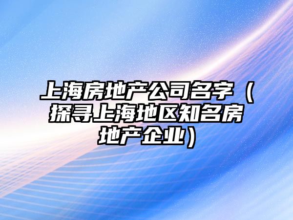 上海房地产公司名字（探寻上海地区知名房地产企业）