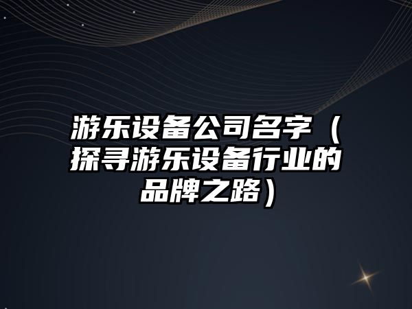 游乐设备公司名字（探寻游乐设备行业的品牌之路）