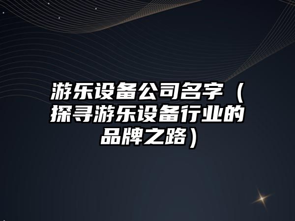 游乐设备公司名字（探寻游乐设备行业的品牌之路）