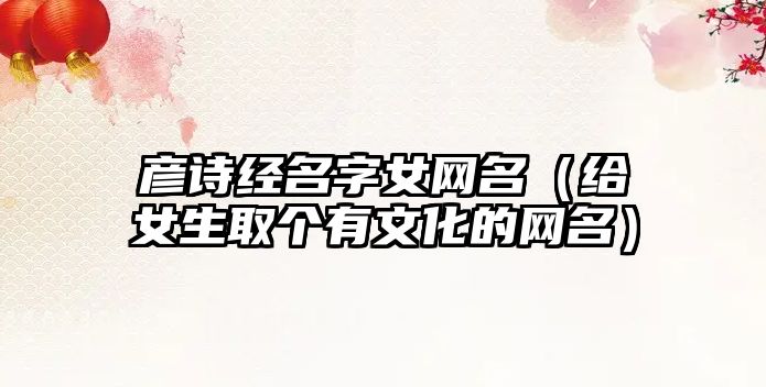 彦诗经名字女网名（给女生取个有文化的网名）