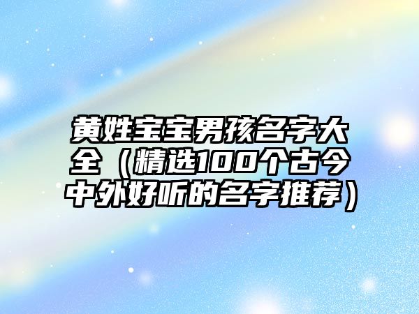 黄姓宝宝男孩名字大全（精选100个古今中外好听的名字推荐）