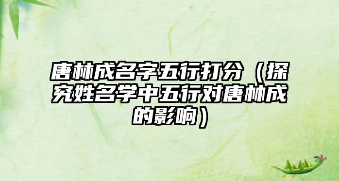 唐林成名字五行打分（探究姓名学中五行对唐林成的影响）