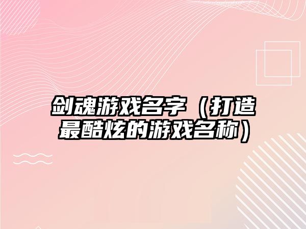 剑魂游戏名字（打造最酷炫的游戏名称）